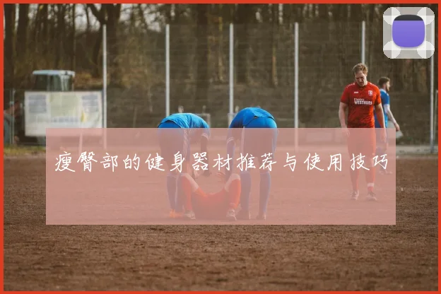 瘦臀部的健身器材推荐与使用技巧