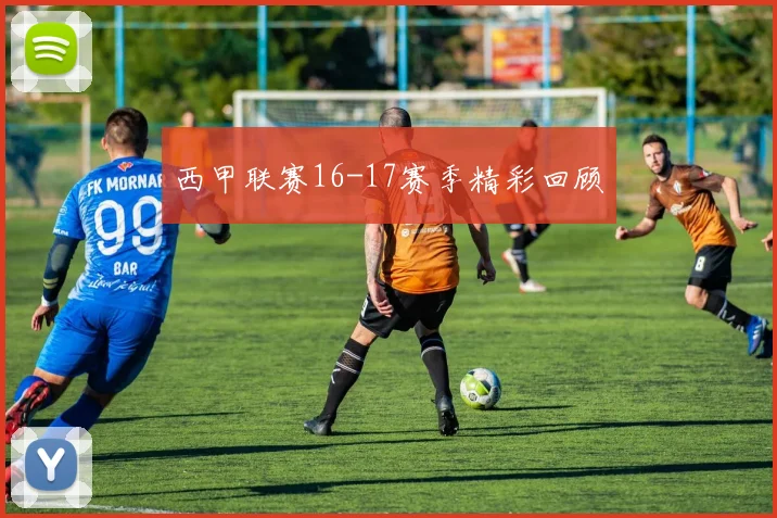 西甲联赛16-17赛季精彩回顾