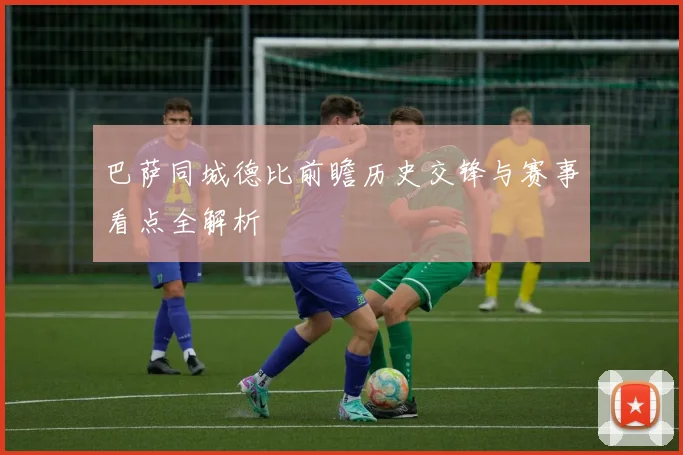 巴萨同城德比前瞻历史交锋与赛事看点全解析