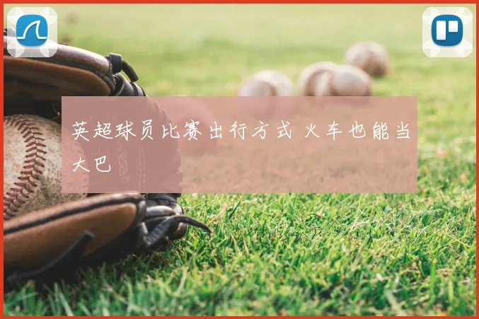 英超球员比赛出行方式 火车也能当大巴