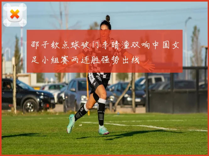 邵子钦点球破门李晴潼双响中国女足小组赛两连胜强势出线