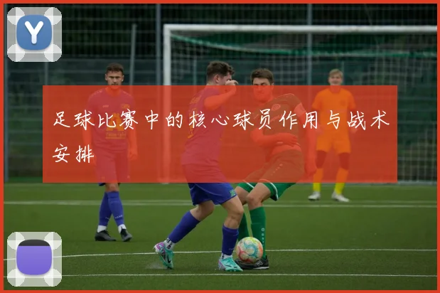 足球比赛中的核心球员作用与战术安排