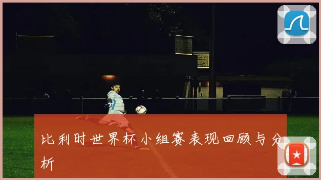 比利时世界杯小组赛表现回顾与分析