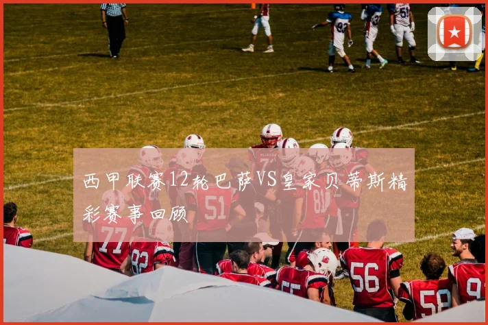 西甲联赛12轮巴萨VS皇家贝蒂斯精彩赛事回顾