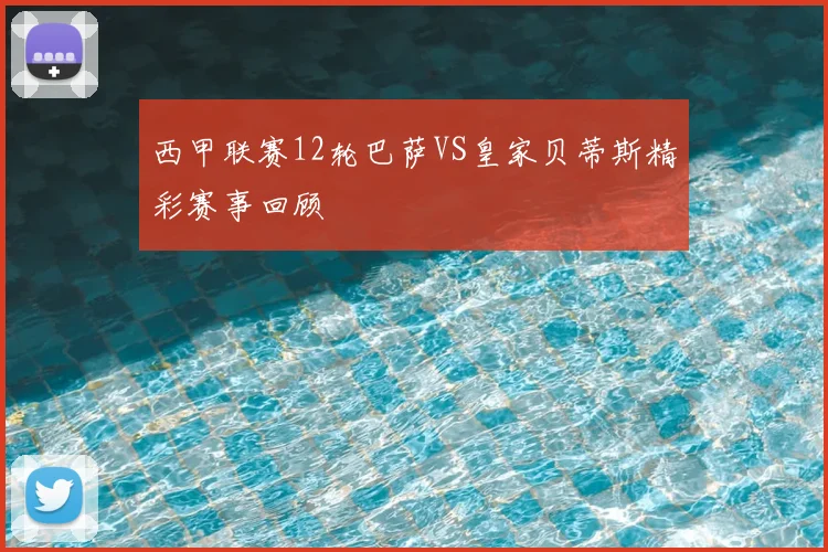 西甲联赛12轮巴萨VS皇家贝蒂斯精彩赛事回顾