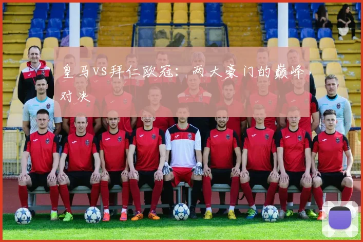 皇马vs拜仁欧冠：两大豪门的巅峰对决